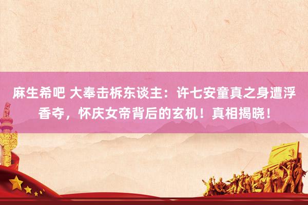 麻生希吧 大奉击柝东谈主：许七安童真之身遭浮香夺，怀庆女帝背后的玄机！真相揭晓！