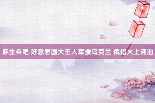 麻生希吧 好意思国大王人军援乌克兰 俄指火上浇油