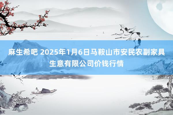 麻生希吧 2025年1月6日马鞍山市安民农副家具生意有限公司价钱行情