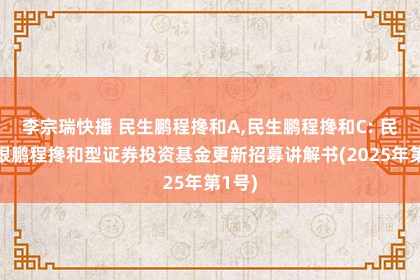 李宗瑞快播 民生鹏程搀和A,民生鹏程搀和C: 民生加银鹏程搀和型证券投资基金更新招募讲解书(2025年第1号)
