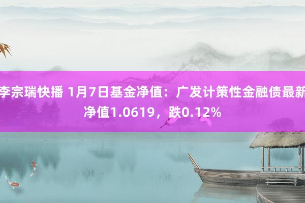 李宗瑞快播 1月7日基金净值：广发计策性金融债最新净值1.0619，跌0.12%