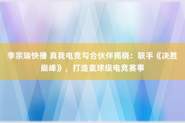 李宗瑞快播 真我电竞勾合伙伴揭晓：联手《决胜巅峰》，打造寰球级电竞赛事