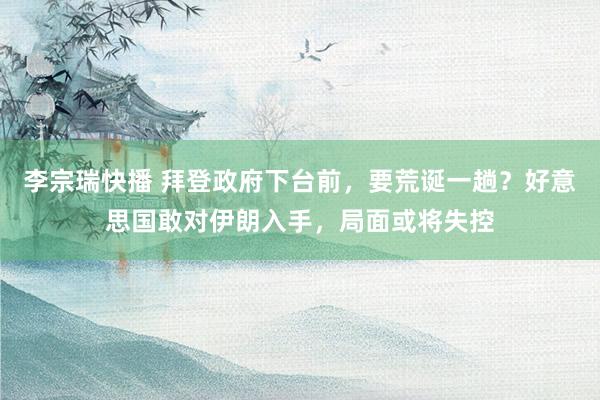 李宗瑞快播 拜登政府下台前，要荒诞一趟？好意思国敢对伊朗入手，局面或将失控