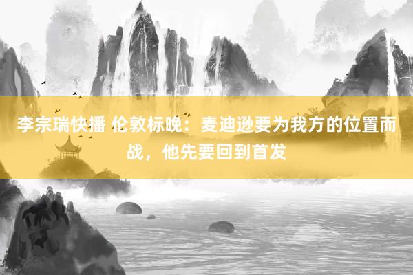 李宗瑞快播 伦敦标晚：麦迪逊要为我方的位置而战，他先要回到首发