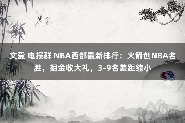 文爱 电报群 NBA西部最新排行：火箭创NBA名胜，掘金收大礼，3-9名差距缩小