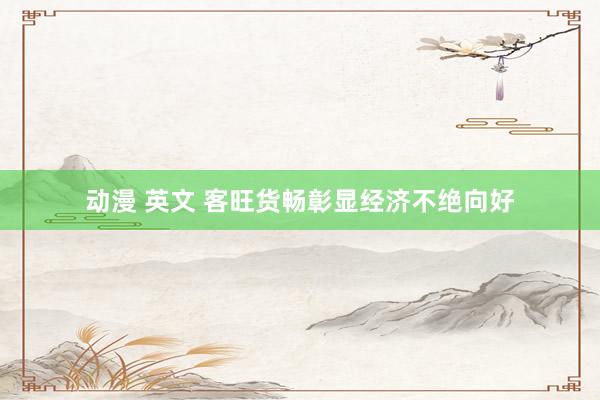 动漫 英文 客旺货畅彰显经济不绝向好