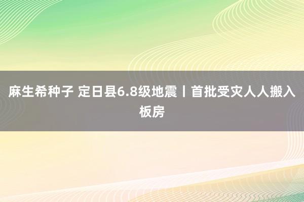 麻生希种子 定日县6.8级地震丨首批受灾人人搬入板房
