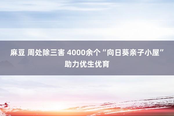 麻豆 周处除三害 4000余个“向日葵亲子小屋”助力优生优育
