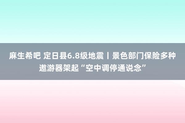 麻生希吧 定日县6.8级地震丨景色部门保险多种遨游器架起“空中调停通说念”