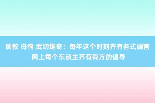 调教 母狗 武切维奇：每年这个时刻齐有各式谰言 网上每个东谈主齐有我方的倡导