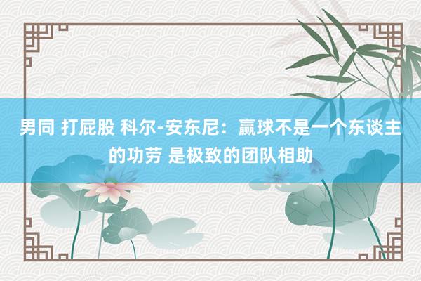 男同 打屁股 科尔-安东尼：赢球不是一个东谈主的功劳 是极致的团队相助