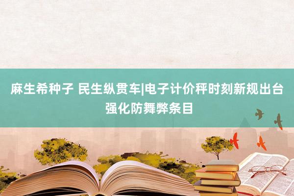 麻生希种子 民生纵贯车|电子计价秤时刻新规出台 强化防舞弊条目