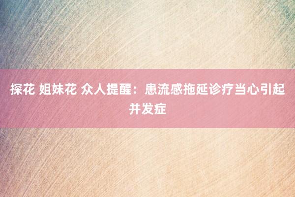 探花 姐妹花 众人提醒：患流感拖延诊疗当心引起并发症