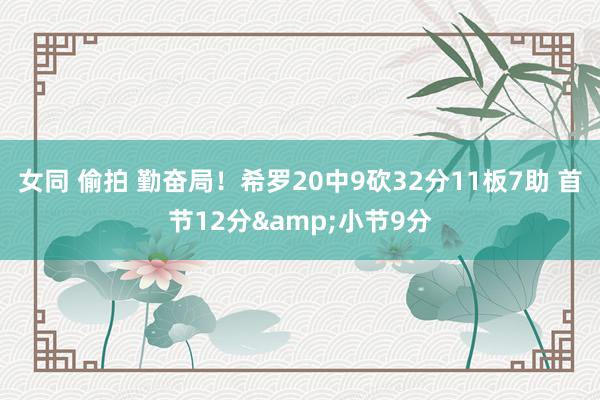 女同 偷拍 勤奋局！希罗20中9砍32分11板7助 首节12分&小节9分
