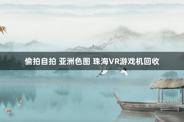 偷拍自拍 亚洲色图 珠海VR游戏机回收