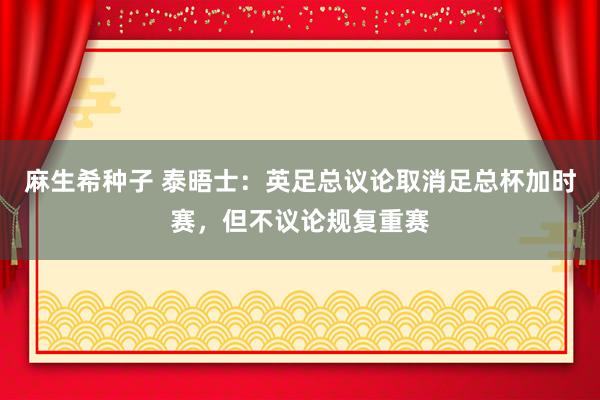 麻生希种子 泰晤士：英足总议论取消足总杯加时赛，但不议论规复重赛
