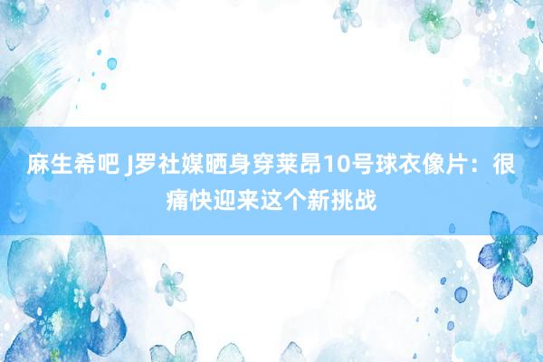麻生希吧 J罗社媒晒身穿莱昂10号球衣像片：很痛快迎来这个新挑战