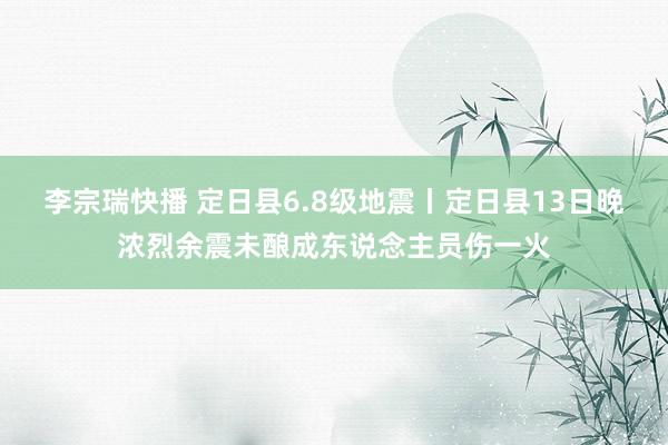 李宗瑞快播 定日县6.8级地震丨定日县13日晚浓烈余震未酿成东说念主员伤一火