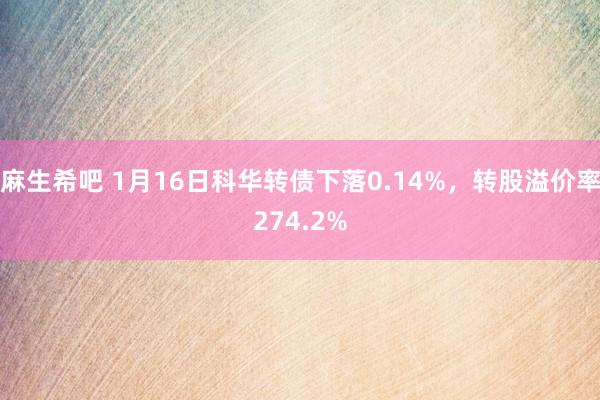 麻生希吧 1月16日科华转债下落0.14%，转股溢价率274.2%