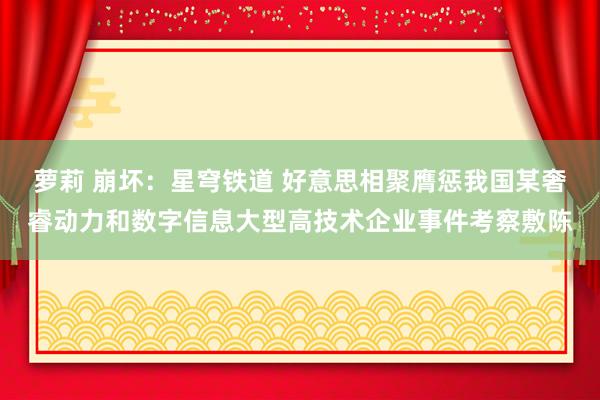 萝莉 崩坏：星穹铁道 好意思相聚膺惩我国某奢睿动力和数字信息大型高技术企业事件考察敷陈