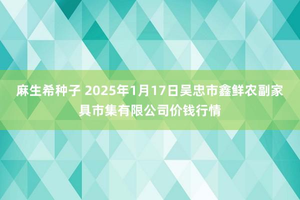 麻生希种子 2025年1月17日吴忠市鑫鲜农副家具市集有限公司价钱行情