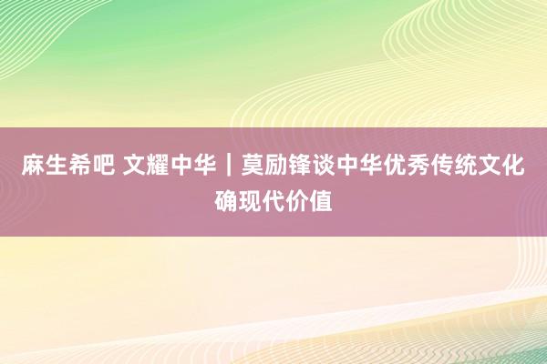 麻生希吧 文耀中华｜莫励锋谈中华优秀传统文化确现代价值