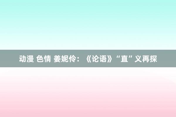 动漫 色情 姜妮伶：《论语》“直”义再探