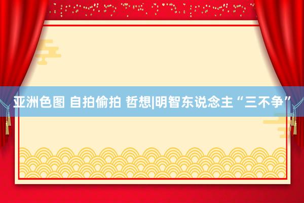 亚洲色图 自拍偷拍 哲想|明智东说念主“三不争”