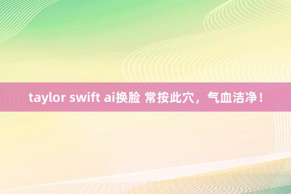 taylor swift ai换脸 常按此穴，气血洁净！