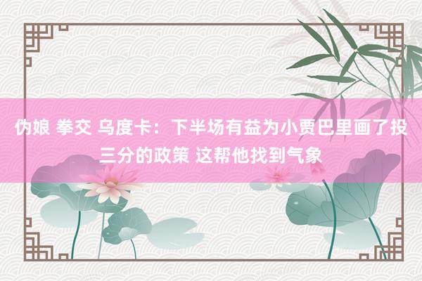 伪娘 拳交 乌度卡：下半场有益为小贾巴里画了投三分的政策 这帮他找到气象