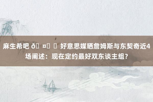 麻生希吧 🤙❗好意思媒晒詹姆斯与东契奇近4场阐述：现在定约最好双东谈主组？
