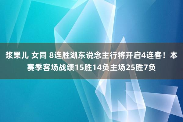浆果儿 女同 8连胜湖东说念主行将开启4连客！本赛季客场战绩15胜14负主场25胜7负