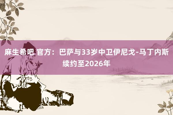 麻生希吧 官方：巴萨与33岁中卫伊尼戈-马丁内斯续约至2026年