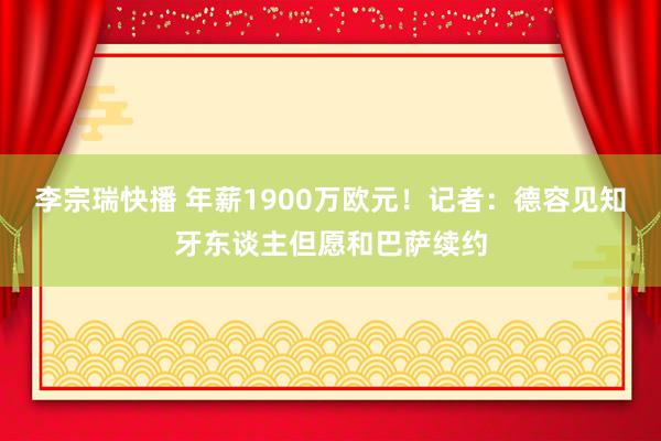 李宗瑞快播 年薪1900万欧元！记者：德容见知牙东谈主但愿和巴萨续约