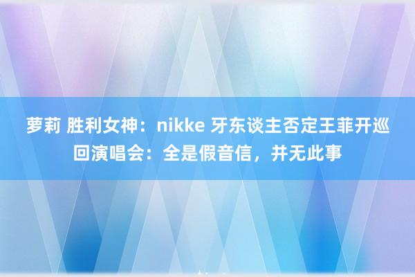 萝莉 胜利女神：nikke 牙东谈主否定王菲开巡回演唱会：全是假音信，并无此事