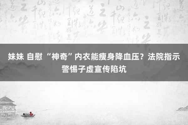 妹妹 自慰 “神奇”内衣能瘦身降血压？法院指示警惕子虚宣传陷坑