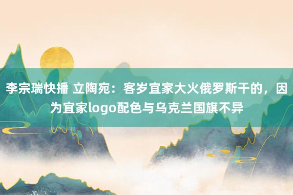 李宗瑞快播 立陶宛：客岁宜家大火俄罗斯干的，因为宜家logo配色与乌克兰国旗不异
