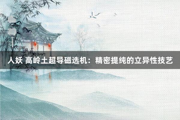 人妖 高岭土超导磁选机：精密提纯的立异性技艺