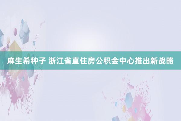 麻生希种子 浙江省直住房公积金中心推出新战略