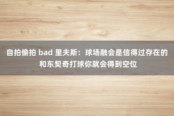 自拍偷拍 bad 里夫斯：球场融会是信得过存在的 和东契奇打球你就会得到空位