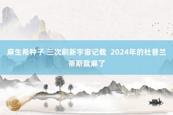 麻生希种子 三次刷新宇宙记载  2024年的杜普兰蒂斯赢麻了