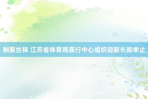 制服丝袜 江苏省体育局履行中心组织迎新长跑举止