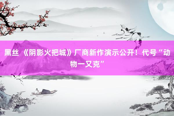 黑丝 《阴影火把城》厂商新作演示公开！代号“动物一又克”