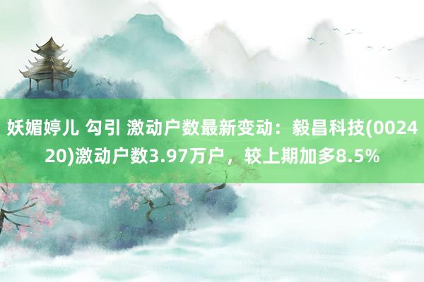 妖媚婷儿 勾引 激动户数最新变动：毅昌科技(002420)激动户数3.97万户，较上期加多8.5%