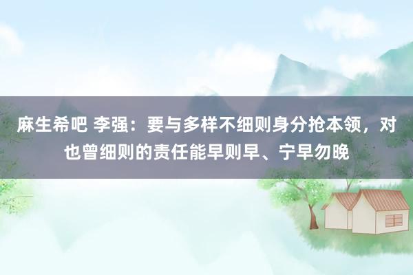 麻生希吧 李强：要与多样不细则身分抢本领，对也曾细则的责任能早则早、宁早勿晚