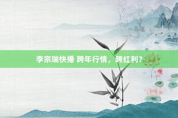 李宗瑞快播 跨年行情，跨红利？