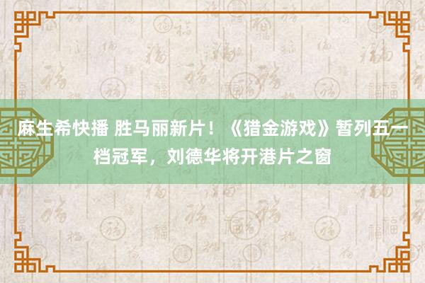 麻生希快播 胜马丽新片！《猎金游戏》暂列五一档冠军，刘德华将开港片之窗