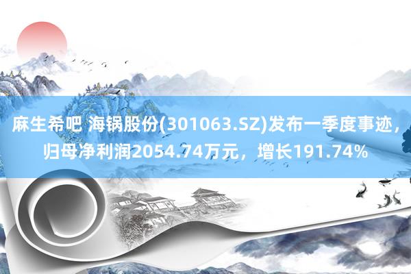 麻生希吧 海锅股份(301063.SZ)发布一季度事迹，归母净利润2054.74万元，增长191.74%