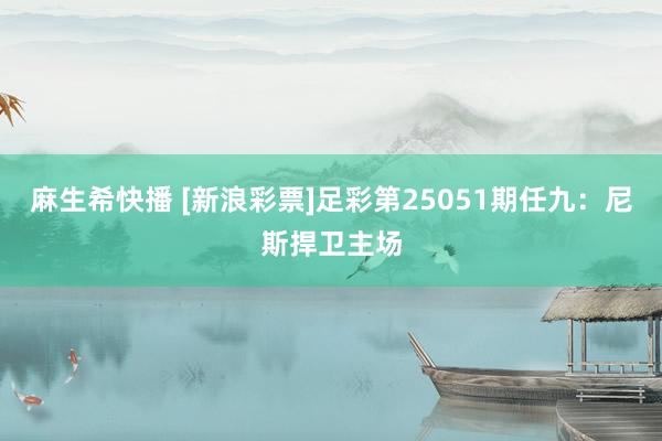 麻生希快播 [新浪彩票]足彩第25051期任九：尼斯捍卫主场