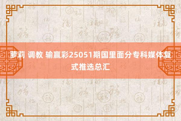 萝莉 调教 输赢彩25051期国里面分专科媒体复式推选总汇